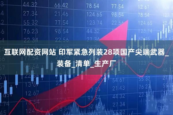 互联网配资网站 印军紧急列装28项国产尖端武器_装备_清单_生产厂