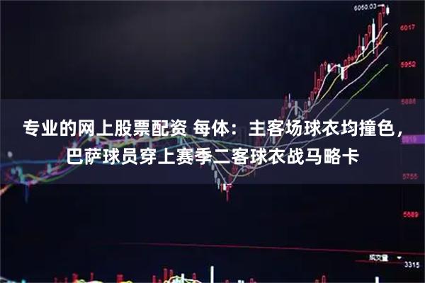 专业的网上股票配资 每体：主客场球衣均撞色，巴萨球员穿上赛季二客球衣战马略卡