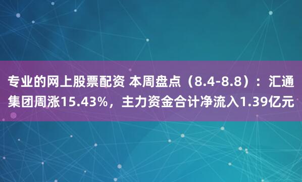专业的网上股票配资 本周盘点（8.4-8.8）：汇通集团周涨15.43%，主力资金合计净流入1.39亿元