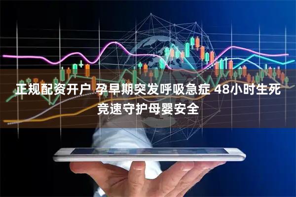 正规配资开户 孕早期突发呼吸急症 48小时生死竞速守护母婴安全