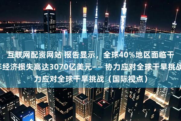 互联网配资网站 报告显示，全球40%地区面临干旱问题，每年经济损失高达3070亿美元—— 协力应对全球干旱挑战（国际视点）