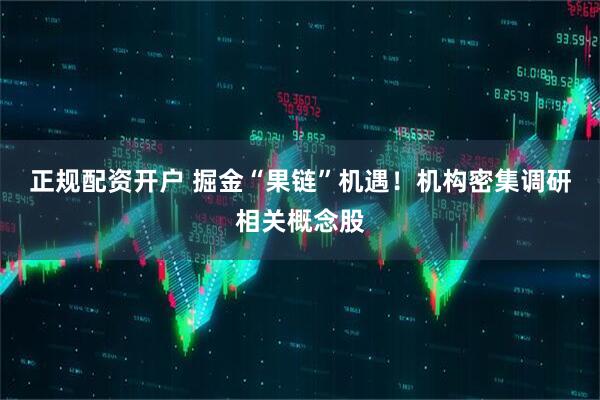正规配资开户 掘金“果链”机遇！机构密集调研相关概念股