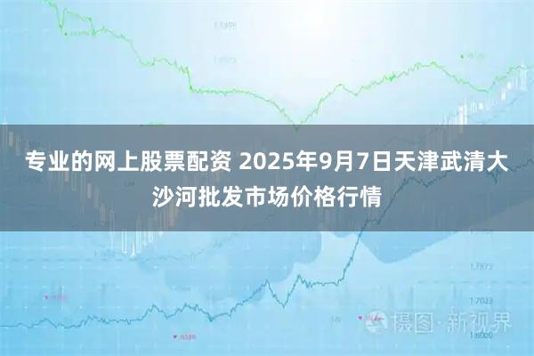 专业的网上股票配资 2025年9月7日天津武清大沙河批发市场价格行情