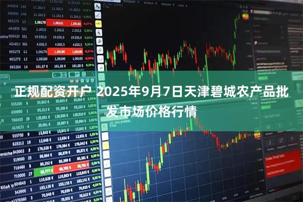 正规配资开户 2025年9月7日天津碧城农产品批发市场价格行情