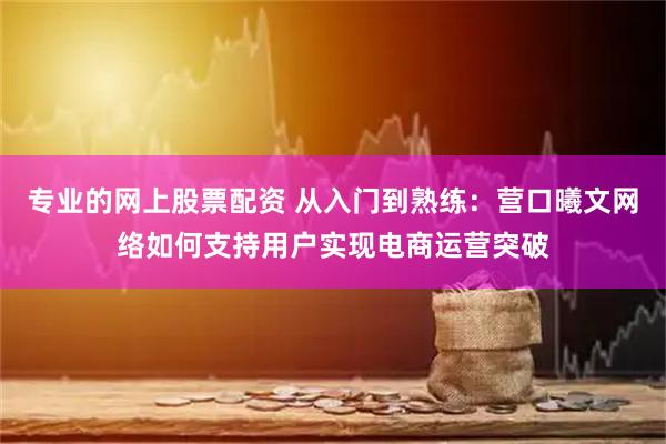 专业的网上股票配资 从入门到熟练：营口曦文网络如何支持用户实现电商运营突破