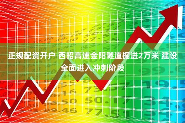 正规配资开户 西昭高速金阳隧道掘进2万米 建设全面进入冲刺阶段