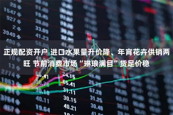 正规配资开户 进口水果量升价降、年宵花卉供销两旺 节前消费市场“琳琅满目”货足价稳